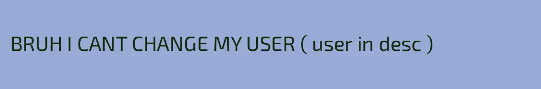 BRUH I CANT CHANGE MY USER ( user in desc )